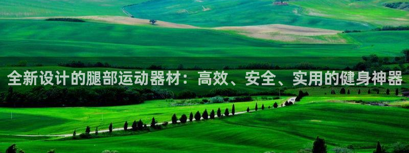 fb体育平台注册要钱吗安全吗:全新设计的腿部运动器材:高效、